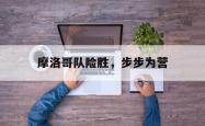 开云体育-摩洛哥队险胜，步步为营